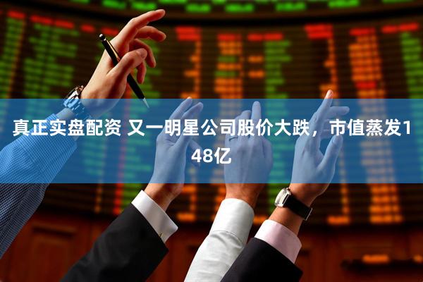 真正实盘配资 又一明星公司股价大跌，市值蒸发148亿