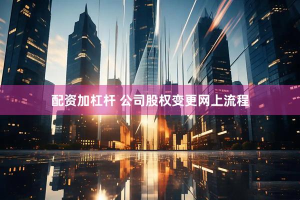 配资加杠杆 公司股权变更网上流程