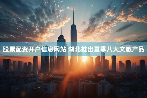 股票配资开户信息网站 湖北推出夏季八大文旅产品