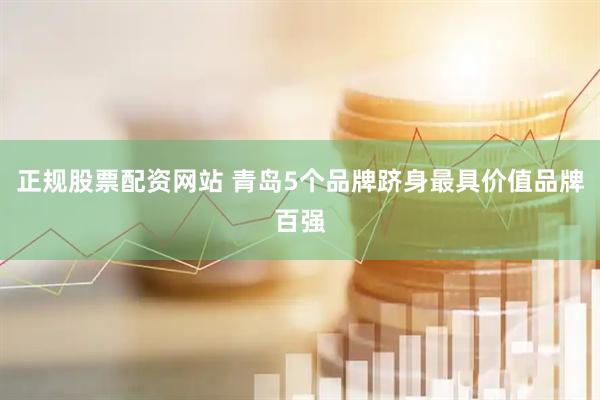 正规股票配资网站 青岛5个品牌跻身最具价值品牌百强