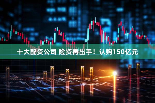十大配资公司 险资再出手！认购150亿元