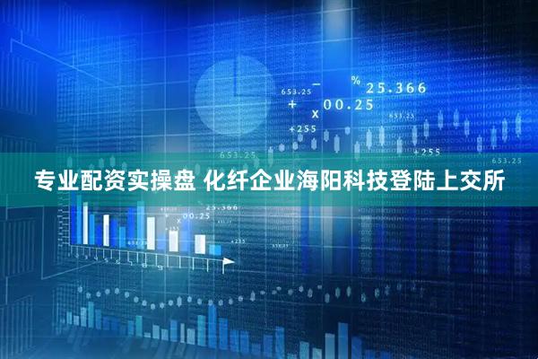 专业配资实操盘 化纤企业海阳科技登陆上交所