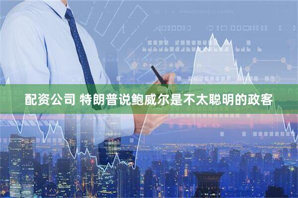 配资公司 特朗普说鲍威尔是不太聪明的政客