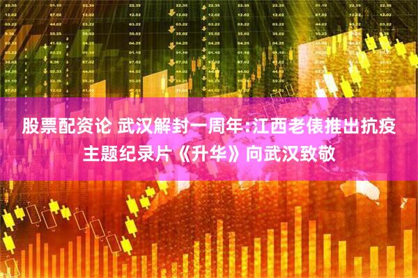 股票配资论 武汉解封一周年:江西老俵推出抗疫主题纪录片《升华》向武汉致敬
