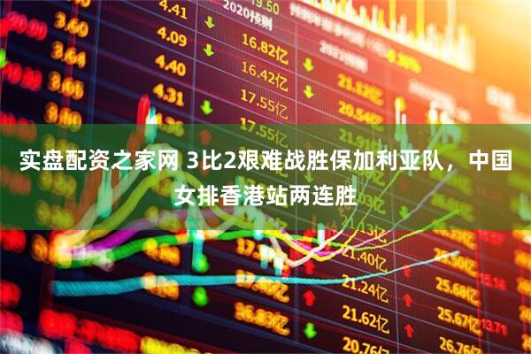 实盘配资之家网 3比2艰难战胜保加利亚队，中国女排香港站两连胜