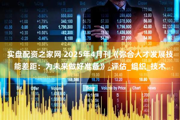 实盘配资之家网 2025年4月刊《弥合人才发展技能差距：为未来做好准备》_评估_组织_技术