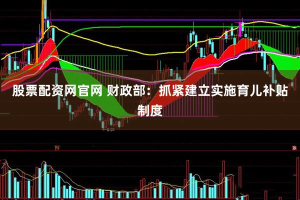 股票配资网官网 财政部：抓紧建立实施育儿补贴制度