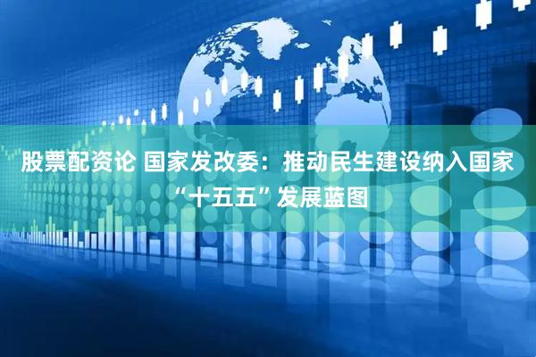股票配资论 国家发改委：推动民生建设纳入国家“十五五”发展蓝图