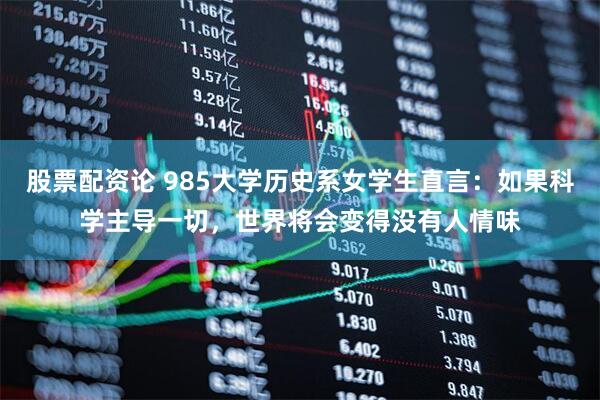 股票配资论 985大学历史系女学生直言：如果科学主导一切，世界将会变得没有人情味