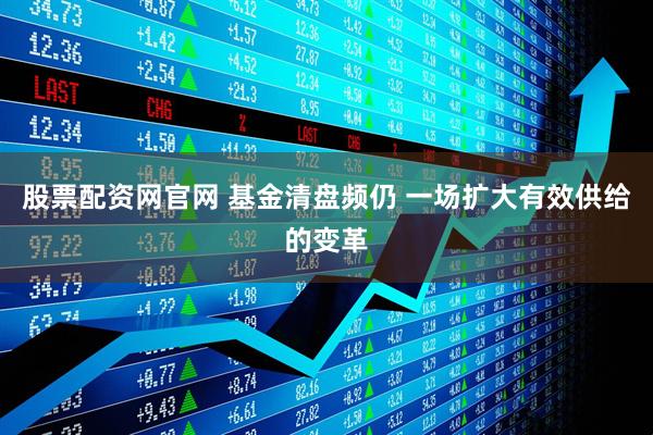股票配资网官网 基金清盘频仍 一场扩大有效供给的变革