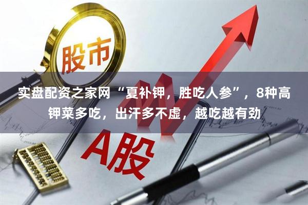 实盘配资之家网 “夏补钾，胜吃人参”，8种高钾菜多吃，出汗多不虚，越吃越有劲