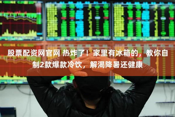 股票配资网官网 热炸了！家里有冰箱的，教你自制2款爆款冷饮，解渴降暑还健康