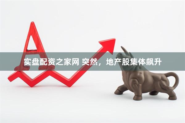 实盘配资之家网 突然，地产股集体飙升