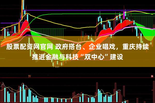 股票配资网官网 政府搭台、企业唱戏，重庆持续推进金融与科技“双中心”建设
