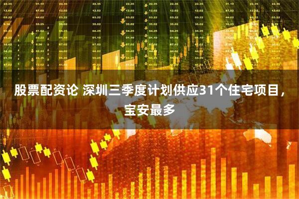 股票配资论 深圳三季度计划供应31个住宅项目，宝安最多