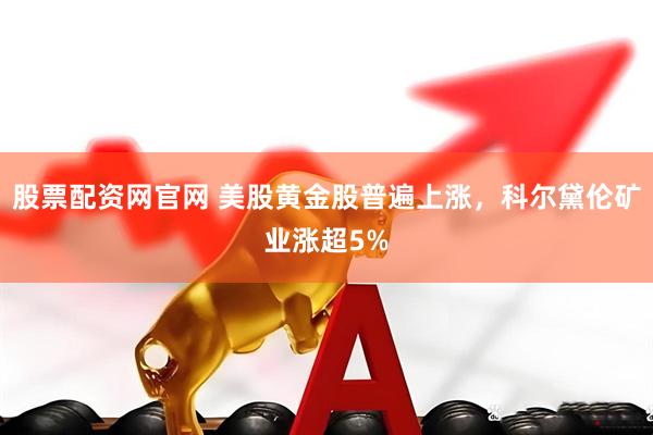 股票配资网官网 美股黄金股普遍上涨，科尔黛伦矿业涨超5%