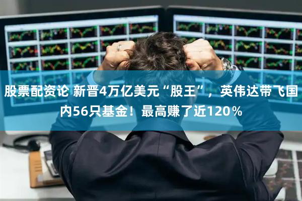 股票配资论 新晋4万亿美元“股王”，英伟达带飞国内56只基金！最高赚了近120％
