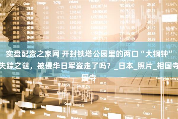实盘配资之家网 开封铁塔公园里的两口“大铜钟”失踪之谜，被侵华日军盗走了吗？_日本_照片_相国寺