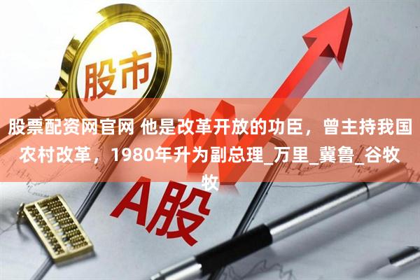 股票配资网官网 他是改革开放的功臣，曾主持我国农村改革，1980年升为副总理_万里_冀鲁_谷牧