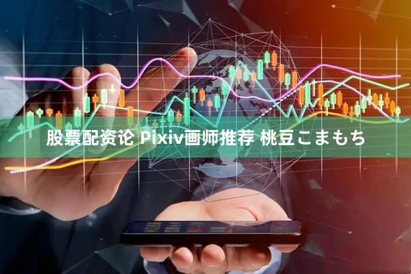 股票配资论 Pixiv画师推荐 桃豆こまもち