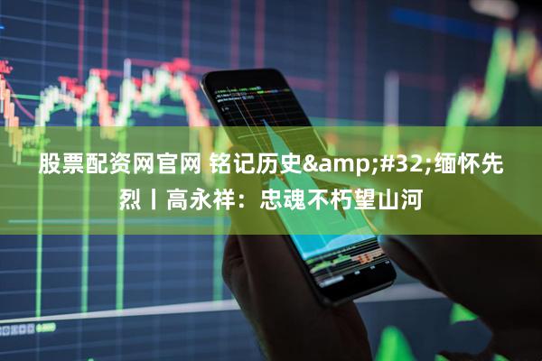 股票配资网官网 铭记历史&#32;缅怀先烈丨高永祥：忠魂不朽望山河