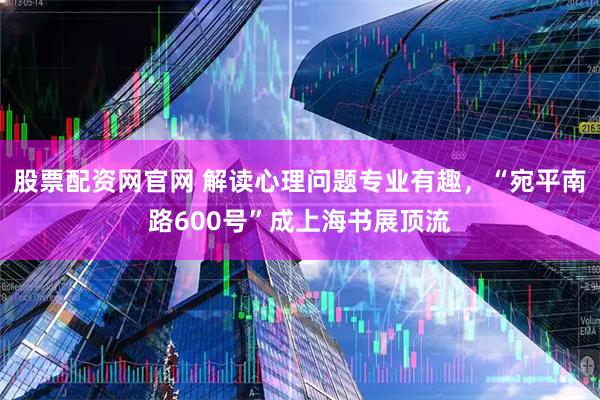 股票配资网官网 解读心理问题专业有趣，“宛平南路600号”成上海书展顶流