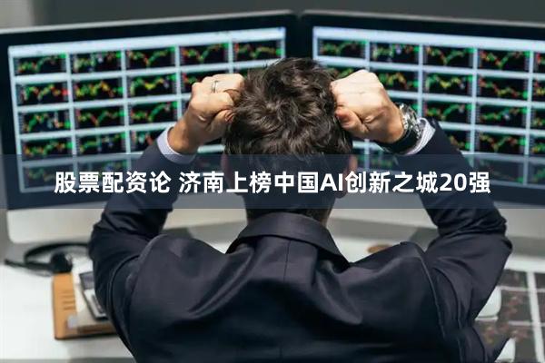 股票配资论 济南上榜中国AI创新之城20强