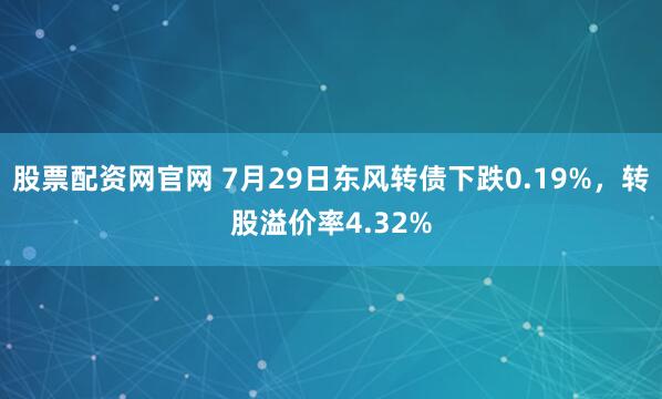 股票配资网官网 7月29日东风转债下跌0.19%，转股溢价率4.32%