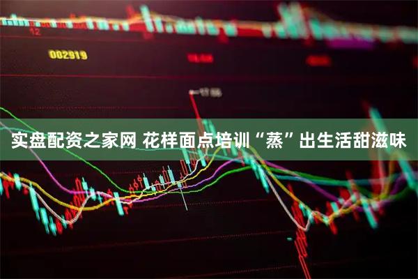 实盘配资之家网 花样面点培训“蒸”出生活甜滋味