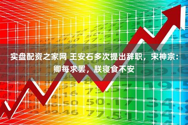 实盘配资之家网 王安石多次提出辞职，宋神宗：卿每求罢，朕寝食不安