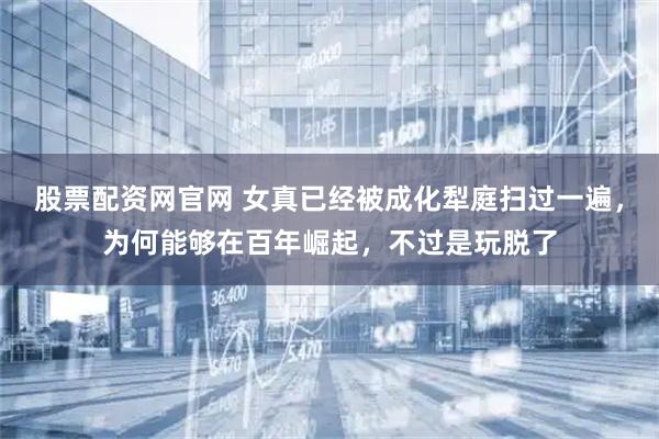 股票配资网官网 女真已经被成化犁庭扫过一遍，为何能够在百年崛起，不过是玩脱了