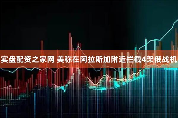实盘配资之家网 美称在阿拉斯加附近拦截4架俄战机