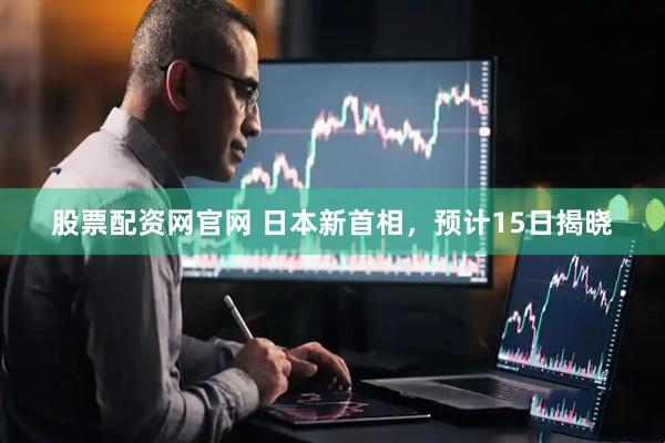 股票配资网官网 日本新首相，预计15日揭晓