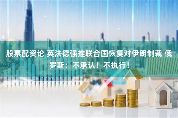 股票配资论 英法德强推联合国恢复对伊朗制裁 俄罗斯：不承认！不执行！