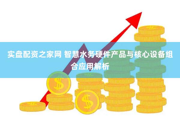 实盘配资之家网 智慧水务硬件产品与核心设备组合应用解析