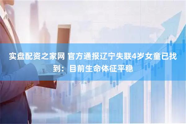 实盘配资之家网 官方通报辽宁失联4岁女童已找到：目前生命体征平稳