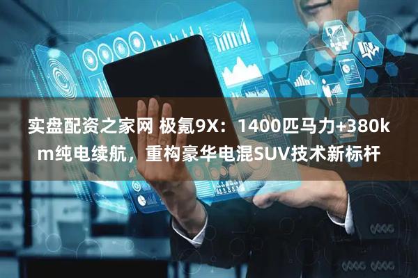 实盘配资之家网 极氪9X：1400匹马力+380km纯电续航，重构豪华电混SUV技术新标杆