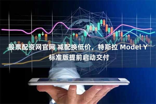 股票配资网官网 减配换低价，特斯拉 Model Y 标准版提前启动交付