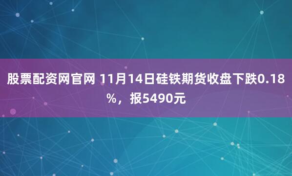 股票配资网官网 11月14日硅铁期货收盘下跌0.18%，报5490元