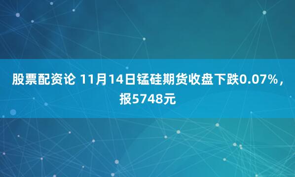 股票配资论 11月14日锰硅期货收盘下跌0.07%，报5748元