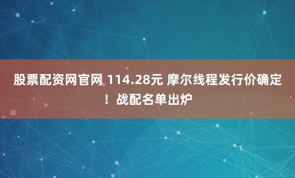 股票配资网官网 114.28元 摩尔线程发行价确定!战配名单出炉