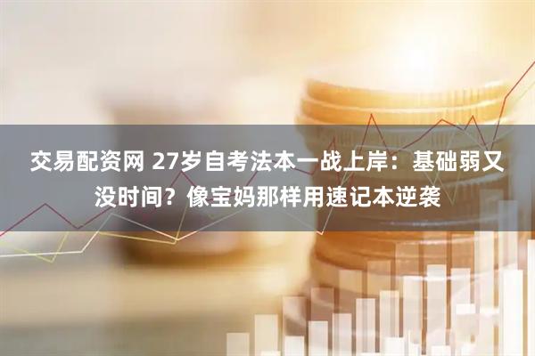 交易配资网 27岁自考法本一战上岸:基础弱又没时间?像宝妈那样用速记本逆袭