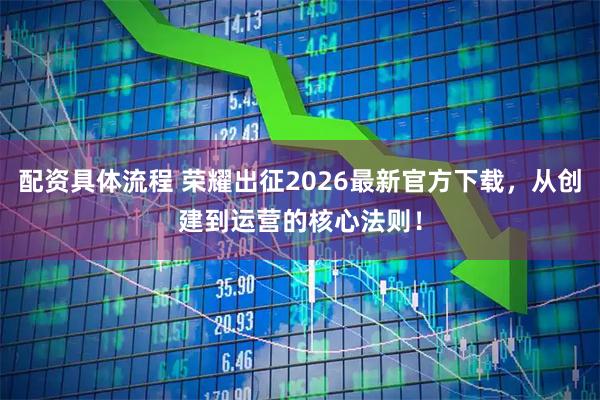 配资具体流程 荣耀出征2026最新官方下载，从创建到运营的核心法则！