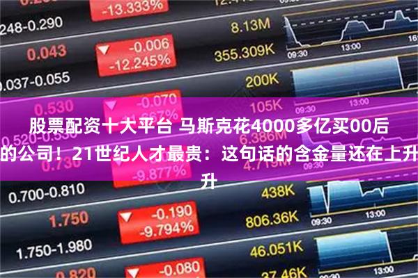 股票配资十大平台 马斯克花4000多亿买00后的公司！21世纪人才最贵：这句话的含金量还在上升