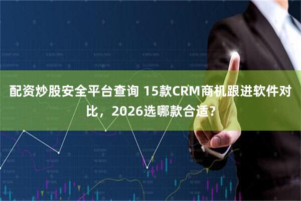 配资炒股安全平台查询 15款CRM商机跟进软件对比，2026选哪款合适？