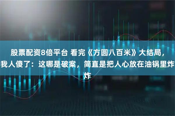 股票配资8倍平台 看完《方圆八百米》大结局，我人傻了：这哪是破案，简直是把人心放在油锅里炸