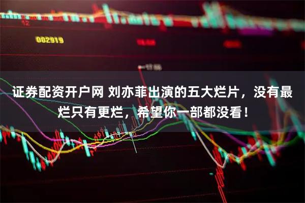 证券配资开户网 刘亦菲出演的五大烂片，没有最烂只有更烂，希望你一部都没看！