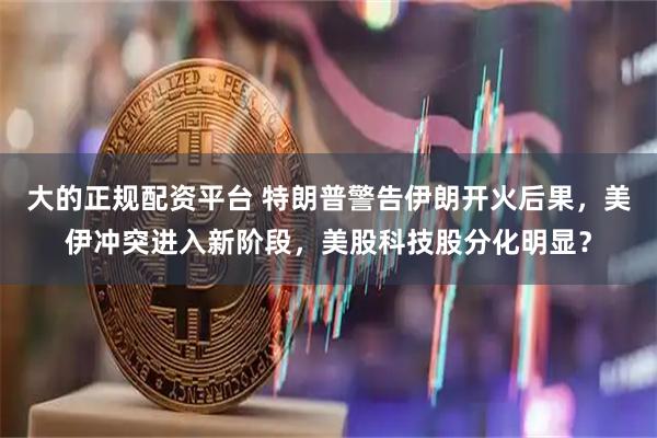 大的正规配资平台 特朗普警告伊朗开火后果，美伊冲突进入新阶段，美股科技股分化明显？