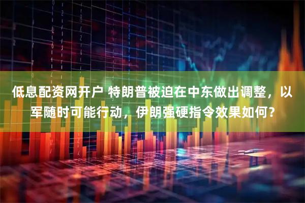 低息配资网开户 特朗普被迫在中东做出调整，以军随时可能行动，伊朗强硬指令效果如何？
