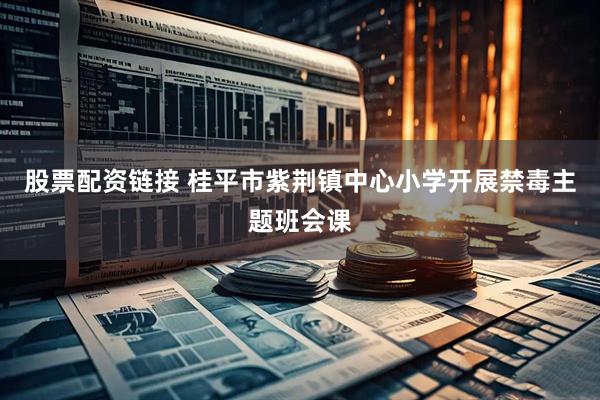 股票配资链接 桂平市紫荆镇中心小学开展禁毒主题班会课